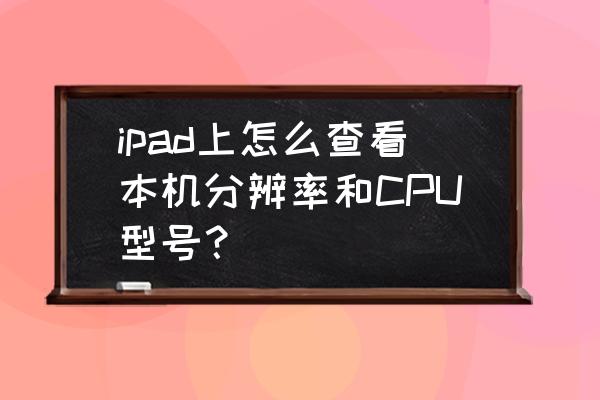 ipad怎么查看处理器和型号 ipad上怎么查看本机分辨率和CPU型号？