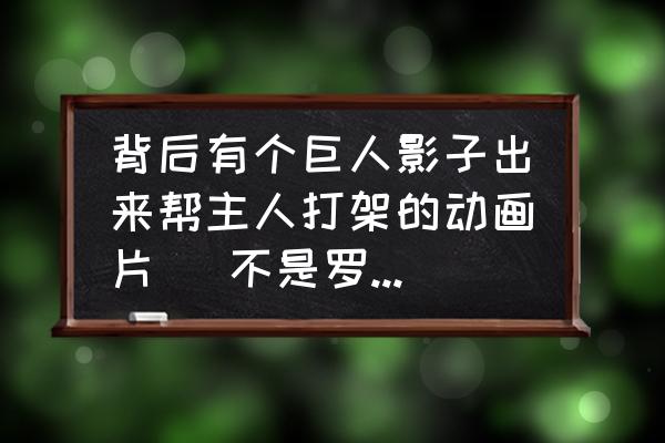 和影子有关系的动漫 背后有个巨人影子出来帮主人打架的动画片( 不是罗宾圣斗士)？