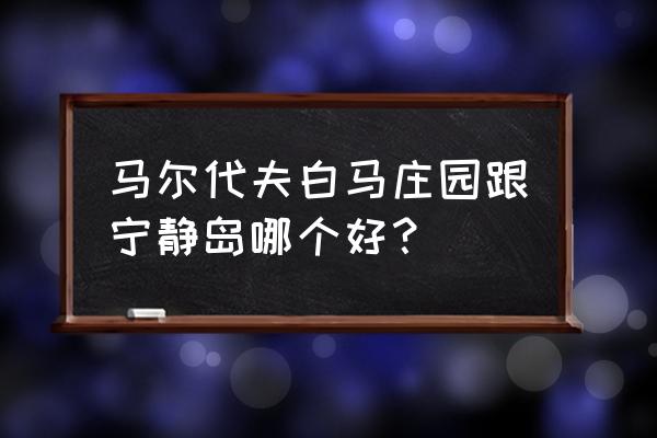 马尔代夫花园房和沙滩房的区别 马尔代夫白马庄园跟宁静岛哪个好？