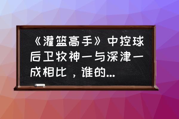 灌篮高手手游潜能内线觉醒咋获得 《灌篮高手》中控球后卫牧神一与深津一成相比，谁的防守实力更高？