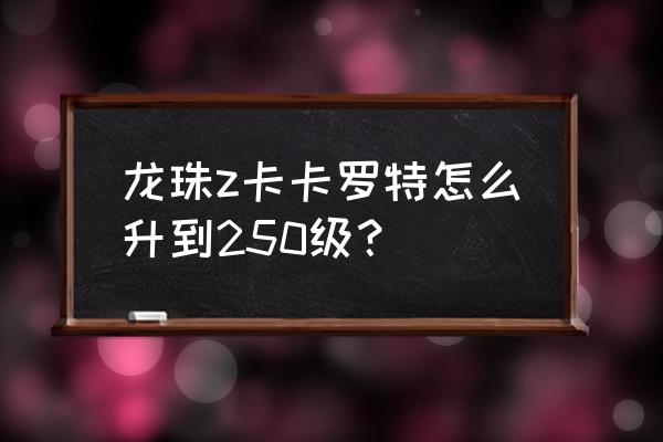 龙珠z卡卡罗特怎么快速升级 龙珠z卡卡罗特怎么升到250级？