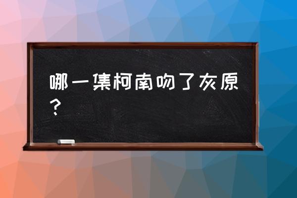 灰原哀对柯南哭的是哪一集 哪一集柯南吻了灰原？