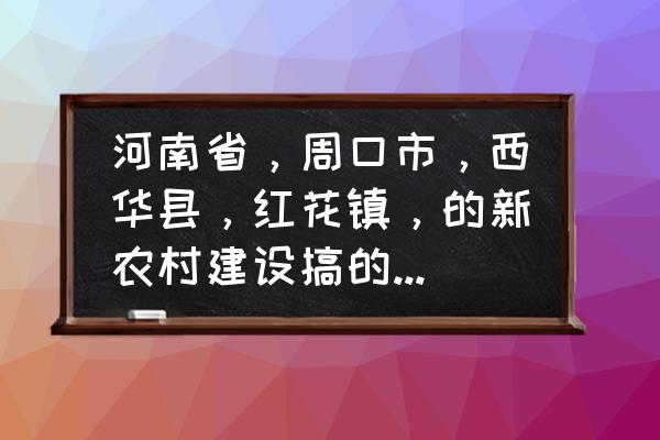 河南红花种植基地 河南省，周口市，西华县，红花镇，的新农村建设搞的怎么样了？