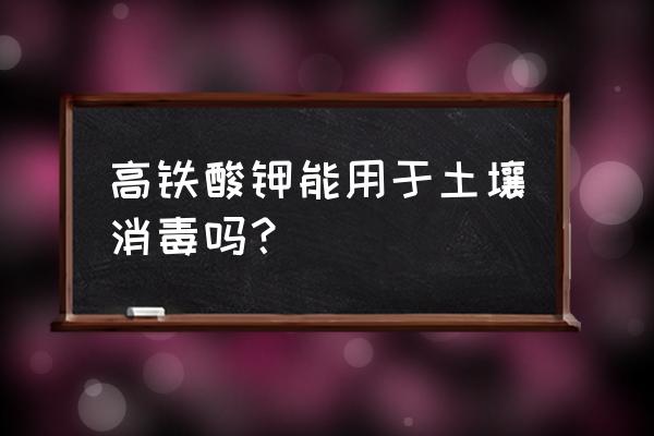 高铁酸钾用在哪方面 高铁酸钾能用于土壤消毒吗？