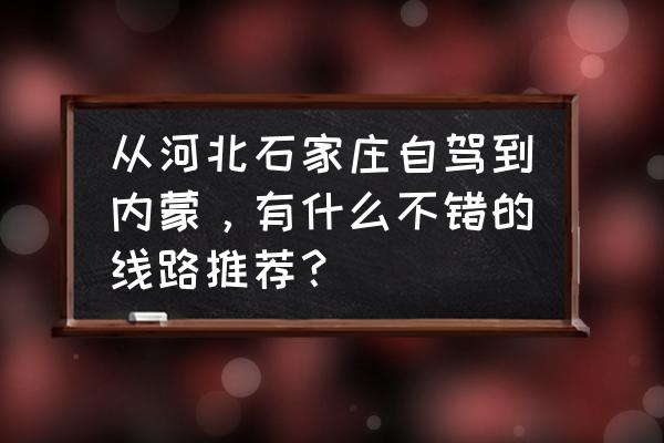 去内蒙古的最佳时间 从河北石家庄自驾到内蒙，有什么不错的线路推荐？