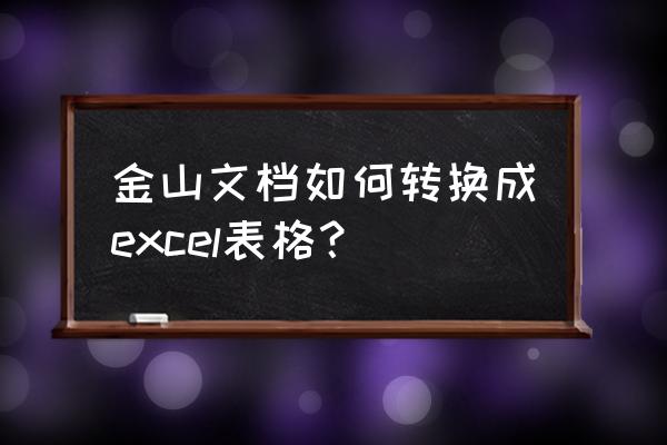 手机金山文档pdf怎么转成excel 金山文档如何转换成excel表格？