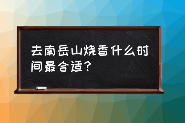 南岳衡山大庙烧香祈福流程 去南岳山烧香什么时间最合适？