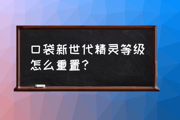 火影忍者新世代怎么快速升级 口袋新世代精灵等级怎么重置？