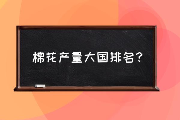 棉花产地证明要怎样申请 棉花产量大国排名？