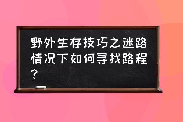 十个在野外生存的小窍门 野外生存技巧之迷路情况下如何寻找路程？