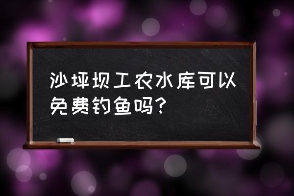 重庆沙坪坝附近哪里好耍免费 沙坪坝工农水库可以免费钓鱼吗？