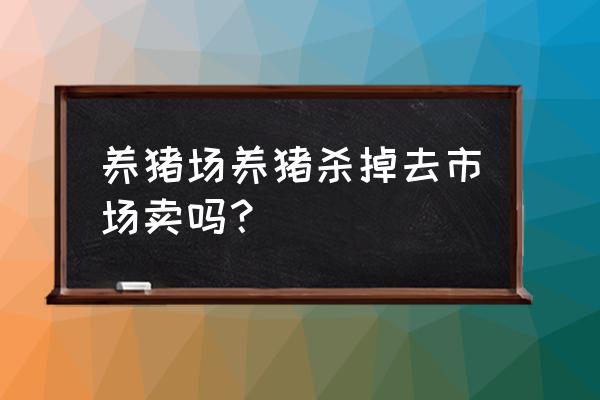 养猪场的猪卖哪里 养猪场养猪杀掉去市场卖吗？