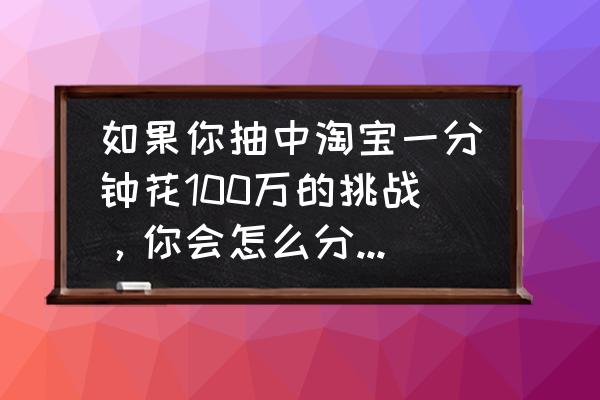 淘宝直播中奖记录在哪查看 如果你抽中淘宝一分钟花100万的挑战，你会怎么分配时间？