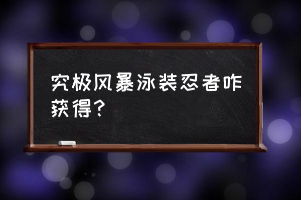 火影忍者手游夏日女装 究极风暴泳装忍者咋获得？