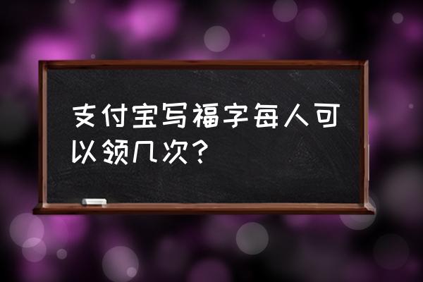 支付宝集福字是集一张就好了 支付宝写福字每人可以领几次？