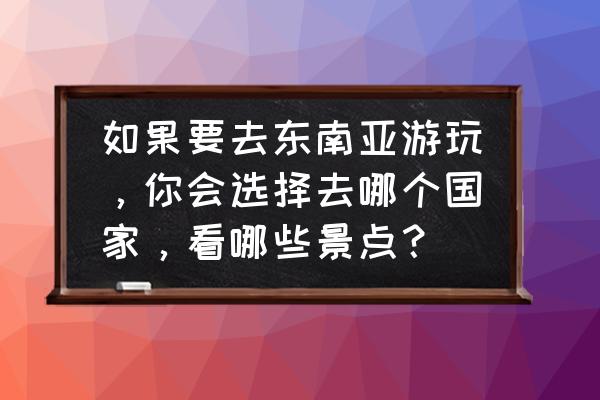 缅甸有什么好玩的地方不用费钱 如果要去东南亚游玩，你会选择去哪个国家，看哪些景点？