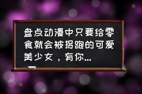 小女孩卡通图可爱 盘点动漫中只要给零食就会被拐跑的可爱美少女，有你的菜吗？