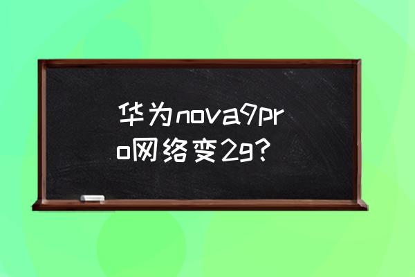 华为手机信号4g变2g怎么处理 华为nova9pro网络变2g？