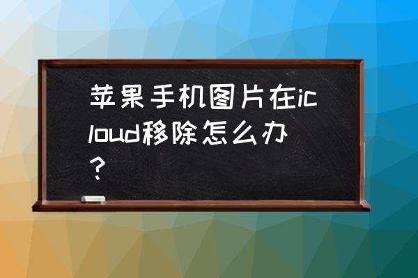 icloud空间照片删除了怎么恢复 苹果手机图片在icloud移除怎么办？