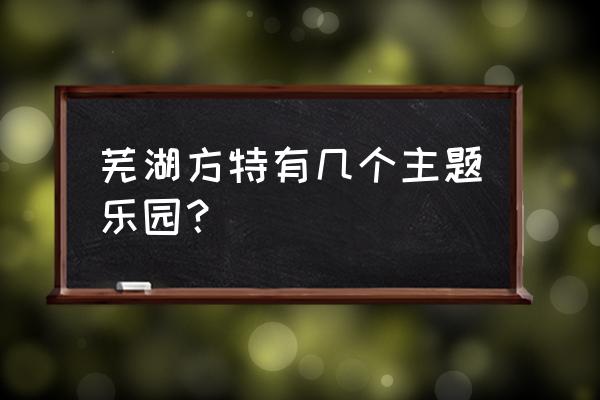 安徽芜湖方特欢乐世界攻略 芜湖方特有几个主题乐园？