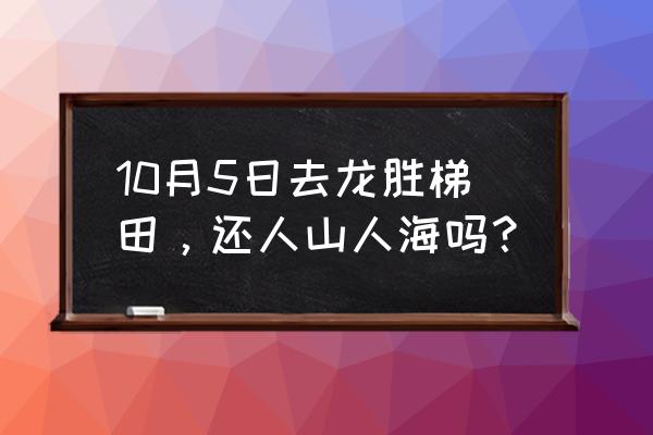 龙胜十大景点 10月5日去龙胜梯田，还人山人海吗？