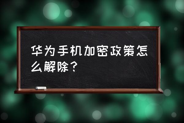 怎么把华为下载密码取消 华为手机加密政策怎么解除？