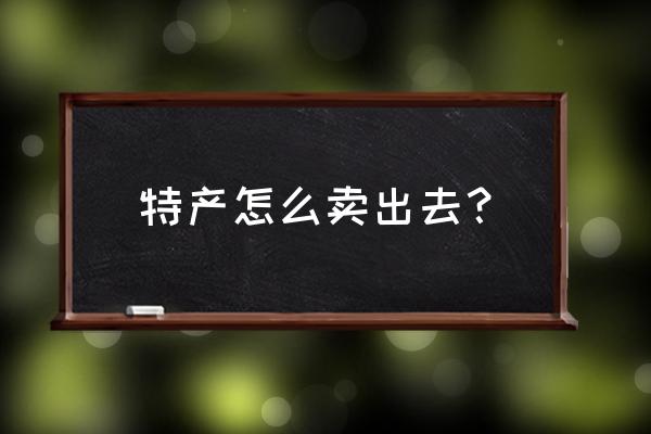 怎么把自己家里的水果卖出去 特产怎么卖出去？