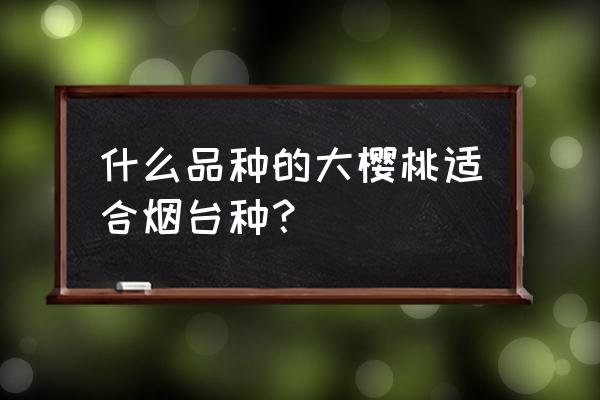 樱桃苗买哪种适合南方 什么品种的大樱桃适合烟台种？