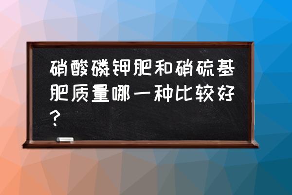 硫基肥好还是硝基肥好 硝酸磷钾肥和硝硫基肥质量哪一种比较好？