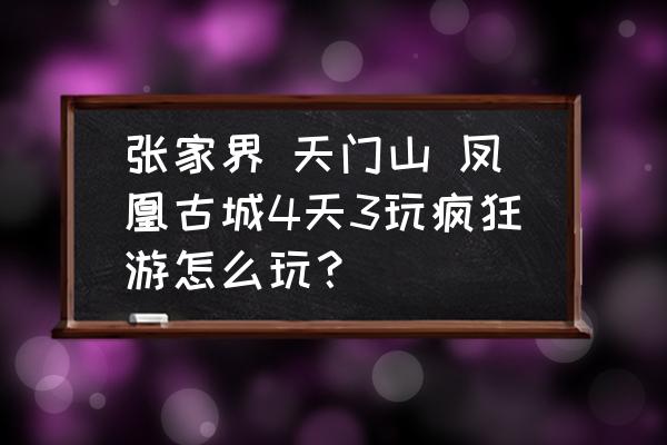 张家界天门山凤凰古城自驾游攻略 张家界 天门山 凤凰古城4天3玩疯狂游怎么玩？