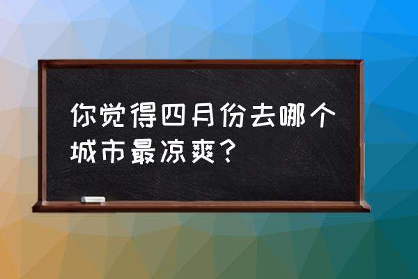 四月份去青岛旅游攻略 你觉得四月份去哪个城市最凉爽？