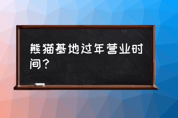 成都熊猫基地攻略最新 熊猫基地过年营业时间？