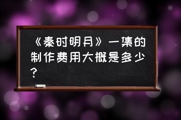 秦时明月手游平民九人阵容 《秦时明月》一集的制作费用大概是多少？