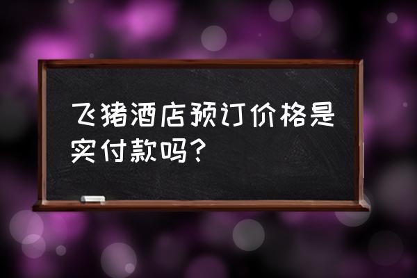 各大平台飞猪订酒店便宜吗 飞猪酒店预订价格是实付款吗？