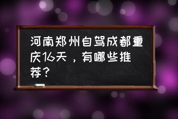 重庆5日游攻略自由行 河南郑州自驾成都重庆16天，有哪些推荐？