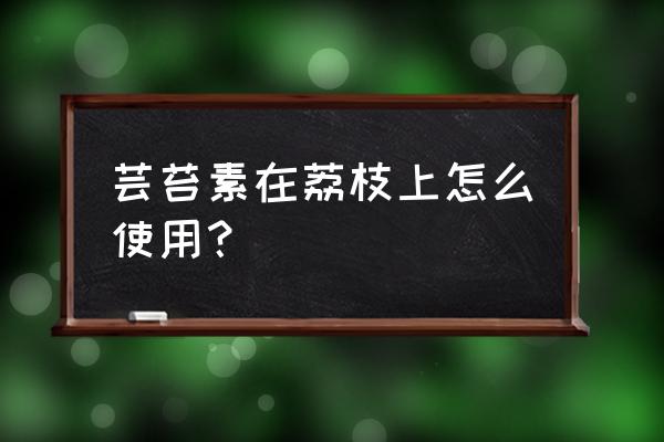 葡萄保花保果用什么激素好 芸苔素在荔枝上怎么使用？