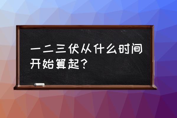 伏天怎么计算几天为一伏 一二三伏从什么时间开始算起？