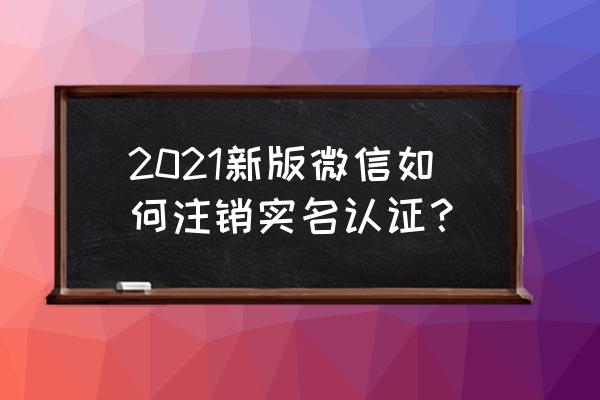 微信怎样注销当前实名身份 2021新版微信如何注销实名认证？