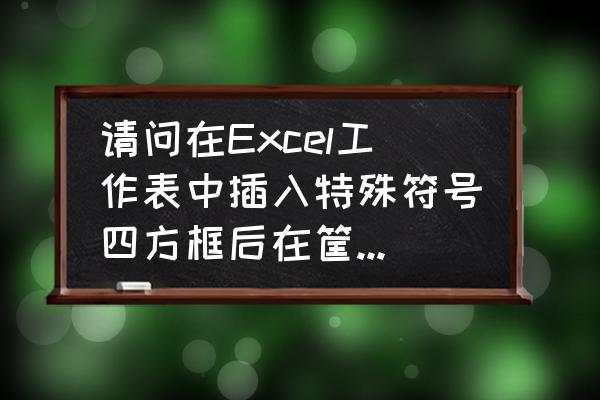 怎样在表格里打√ 请问在Excel工作表中插入特殊符号四方框后在筐内如何打上√？