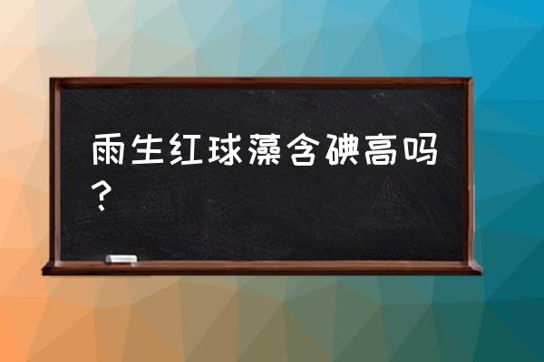 小球藻含有丰富的蛋白和虾青素吗 雨生红球藻含碘高吗？