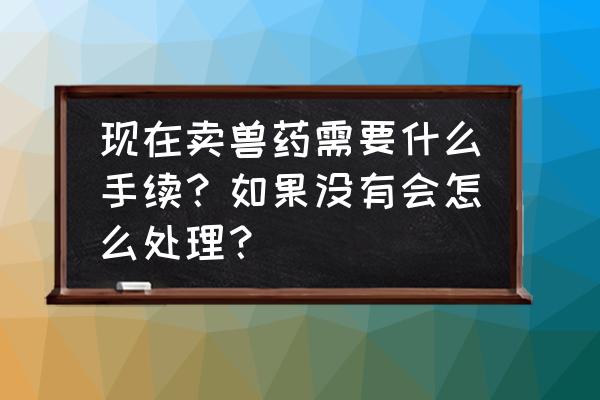 兽药盒子没有生产许可证怎么处理 现在卖兽药需要什么手续？如果没有会怎么处理？