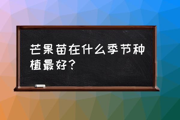 种植小树苗的最佳时间 芒果苗在什么季节种植最好？