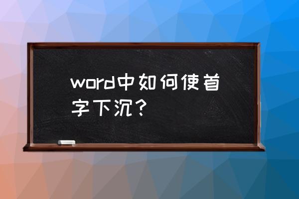 word表格字体下沉怎么弄 word中如何使首字下沉？