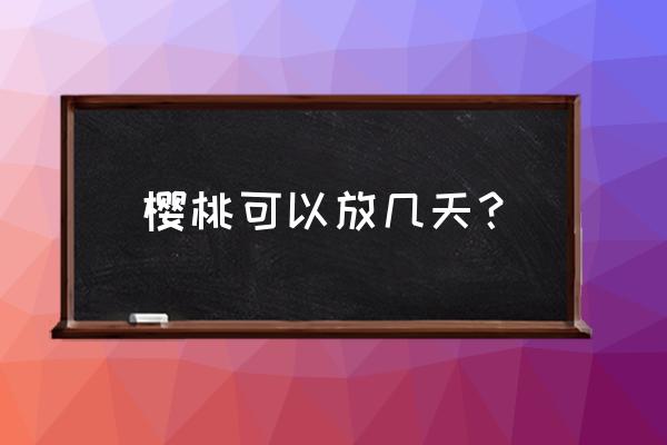 樱桃多的吃不了怎么处理 樱桃可以放几天？