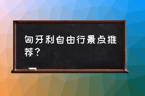 去匈牙利旅游要多少钱一个月呢 匈牙利自由行景点推荐？