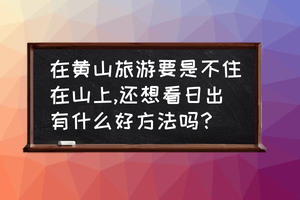 黄山最佳看日出地点在哪里 在黄山旅游要是不住在山上,还想看日出有什么好方法吗？