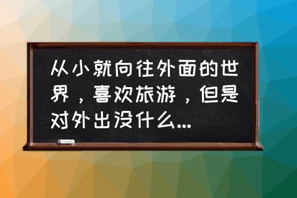 如何激发旅游者的旅游兴趣 从小就向往外面的世界，喜欢旅游，但是对外出没什么经验怎么办？