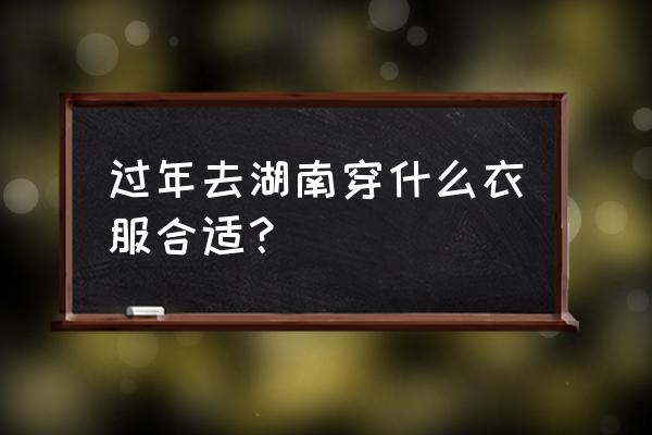 从湖南出发冬天适合旅游的地方 过年去湖南穿什么衣服合适？