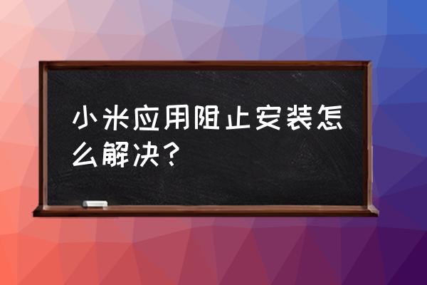 小米11应用商店无法下载软件 小米应用阻止安装怎么解决？