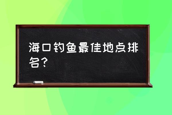 海口最值得一游的海滩 海口钓鱼最佳地点排名？